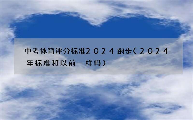 中考体育评分标准2024跑步(2024年标准和以前一样吗)