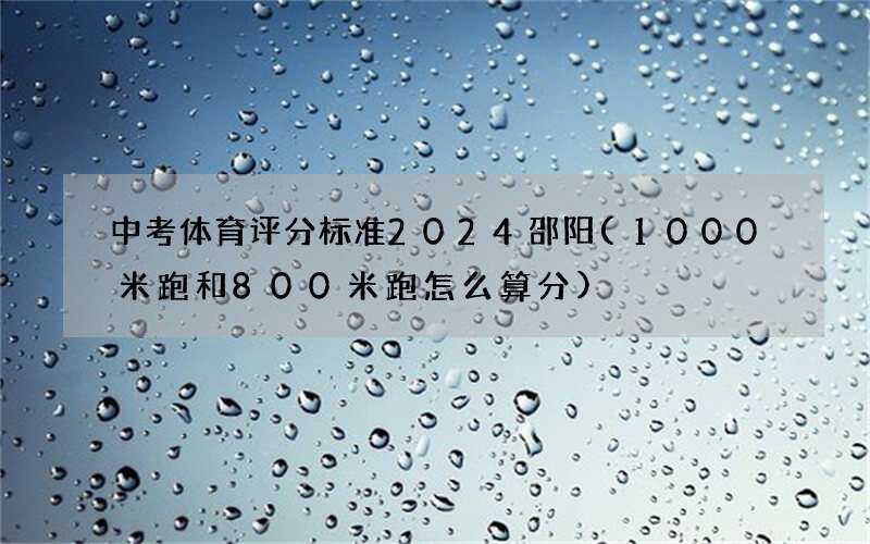 中考体育评分标准2024邵阳(1000米跑和800米跑怎么算分)